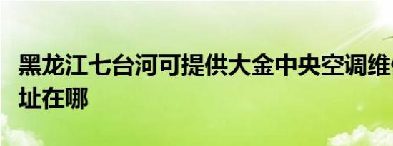 黑龙江七台河可提供大金中央空调维修服务地址在哪