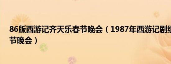 86版西游记齐天乐春节晚会（1987年西游记剧组齐天乐春节晚会）