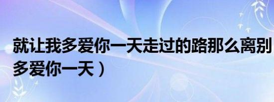 就让我多爱你一天走过的路那么离别（就让我多爱你一天）