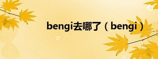 bengi去哪了（bengi）