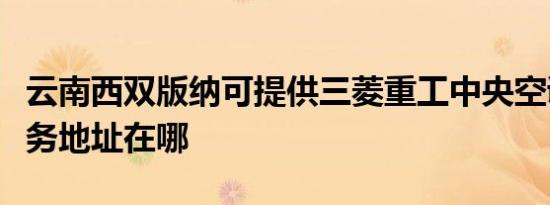 云南西双版纳可提供三菱重工中央空调维修服务地址在哪