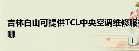 吉林白山可提供TCL中央空调维修服务地址在哪