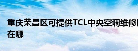 重庆荣昌区可提供TCL中央空调维修服务地址在哪