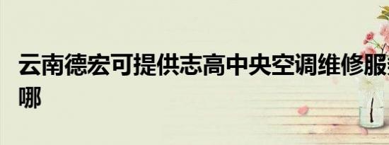 云南德宏可提供志高中央空调维修服务地址在哪