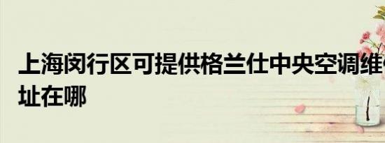 上海闵行区可提供格兰仕中央空调维修服务地址在哪