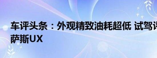 车评头条：外观精致油耗超低 试驾评测雷克萨斯UX