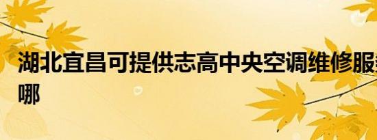 湖北宜昌可提供志高中央空调维修服务地址在哪
