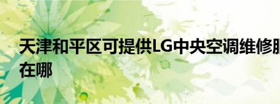 天津和平区可提供LG中央空调维修服务地址在哪