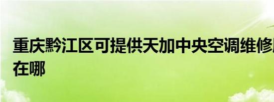 重庆黔江区可提供天加中央空调维修服务地址在哪
