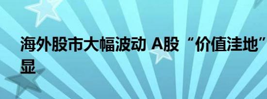 海外股市大幅波动 A股“价值洼地”特征凸显