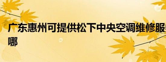 广东惠州可提供松下中央空调维修服务地址在哪