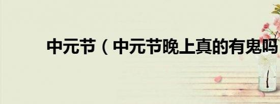 中元节（中元节晚上真的有鬼吗）