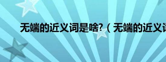 无端的近义词是啥?（无端的近义词）