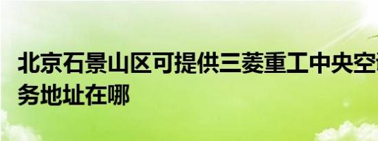 北京石景山区可提供三菱重工中央空调维修服务地址在哪