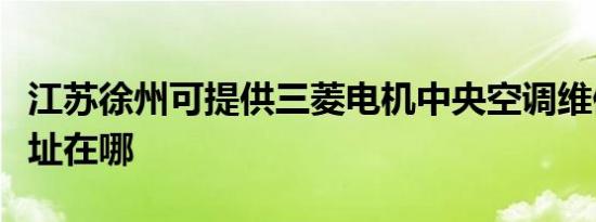 江苏徐州可提供三菱电机中央空调维修服务地址在哪