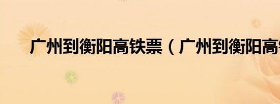 广州到衡阳高铁票（广州到衡阳高铁）