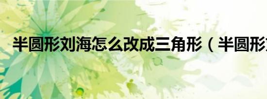 半圆形刘海怎么改成三角形（半圆形刘海）
