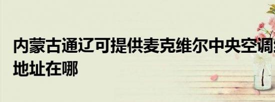 内蒙古通辽可提供麦克维尔中央空调维修服务地址在哪