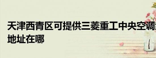 天津西青区可提供三菱重工中央空调维修服务地址在哪