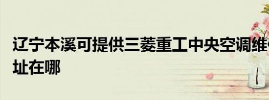 辽宁本溪可提供三菱重工中央空调维修服务地址在哪