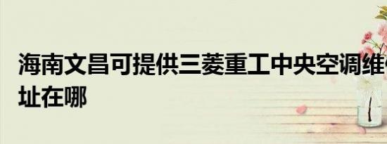 海南文昌可提供三菱重工中央空调维修服务地址在哪