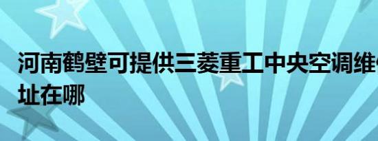 河南鹤壁可提供三菱重工中央空调维修服务地址在哪