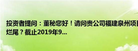 投资者提问：董秘您好！请问贵公司福建泉州项目是否存在烂尾？截止2019年9...