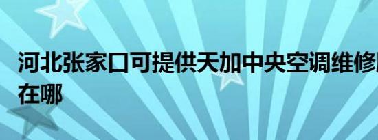 河北张家口可提供天加中央空调维修服务地址在哪