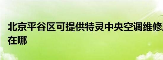 北京平谷区可提供特灵中央空调维修服务地址在哪