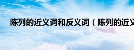 陈列的近义词和反义词（陈列的近义词）
