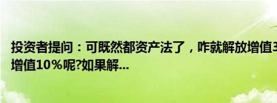 投资者提问：可既然都资产法了，咋就解放增值38％，轿车增值10％呢?如果解...