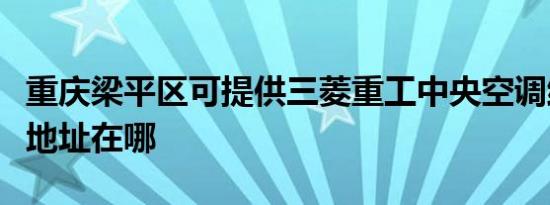 重庆梁平区可提供三菱重工中央空调维修服务地址在哪