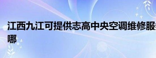 江西九江可提供志高中央空调维修服务地址在哪