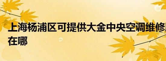 上海杨浦区可提供大金中央空调维修服务地址在哪