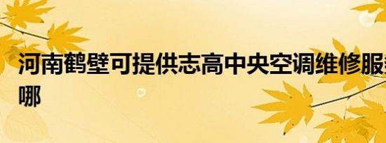河南鹤壁可提供志高中央空调维修服务地址在哪