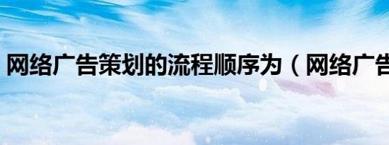网络广告策划的流程顺序为（网络广告策划）
