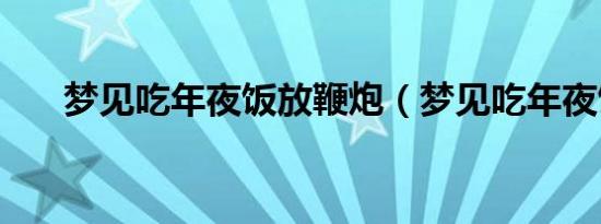 梦见吃年夜饭放鞭炮（梦见吃年夜饭）