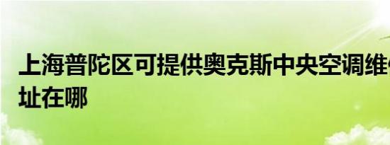 上海普陀区可提供奥克斯中央空调维修服务地址在哪