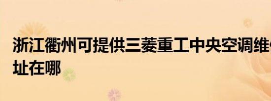 浙江衢州可提供三菱重工中央空调维修服务地址在哪