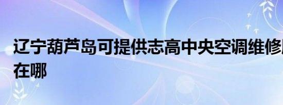 辽宁葫芦岛可提供志高中央空调维修服务地址在哪