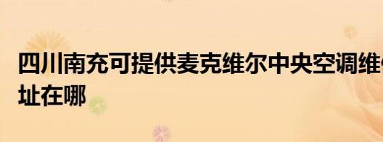 四川南充可提供麦克维尔中央空调维修服务地址在哪