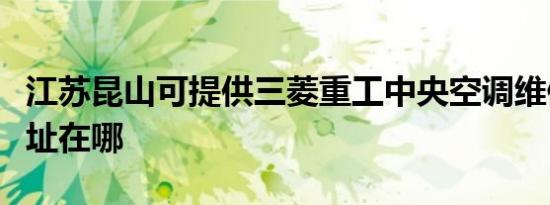 江苏昆山可提供三菱重工中央空调维修服务地址在哪