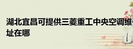 湖北宜昌可提供三菱重工中央空调维修服务地址在哪