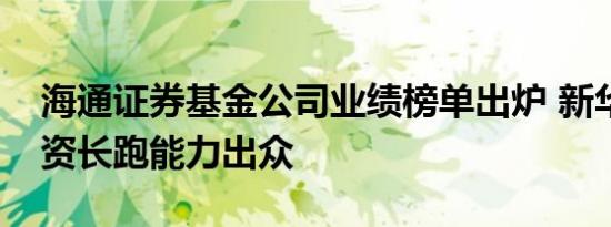 海通证券基金公司业绩榜单出炉 新华基金投资长跑能力出众