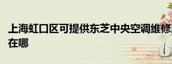 上海虹口区可提供东芝中央空调维修服务地址在哪