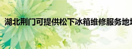 湖北荆门可提供松下冰箱维修服务地址在哪