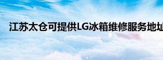 江苏太仓可提供LG冰箱维修服务地址在哪