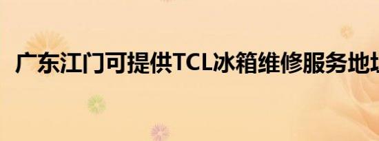 广东江门可提供TCL冰箱维修服务地址在哪