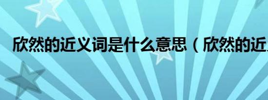 欣然的近义词是什么意思（欣然的近义词）