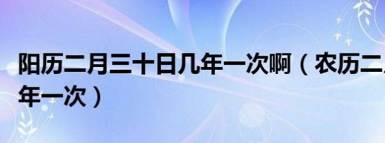 阳历二月三十日几年一次啊（农历二月三十几年一次）